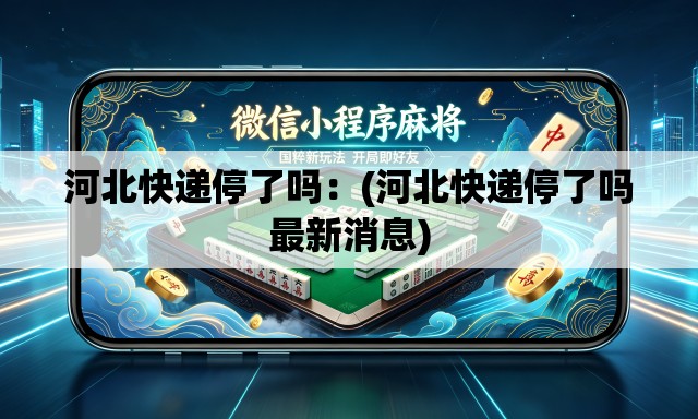 河北快递停了吗：(河北快递停了吗最新消息)