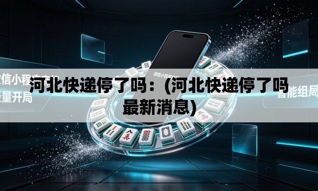 河北快递停了吗：(河北快递停了吗最新消息)