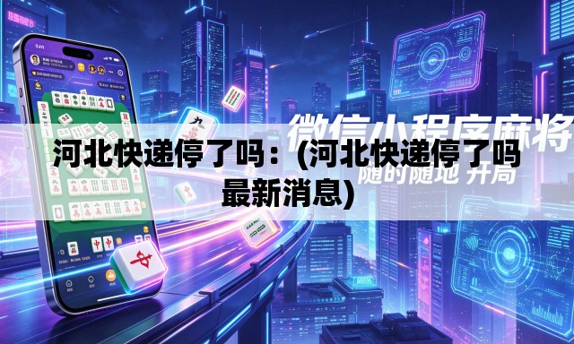 河北快递停了吗：(河北快递停了吗最新消息)