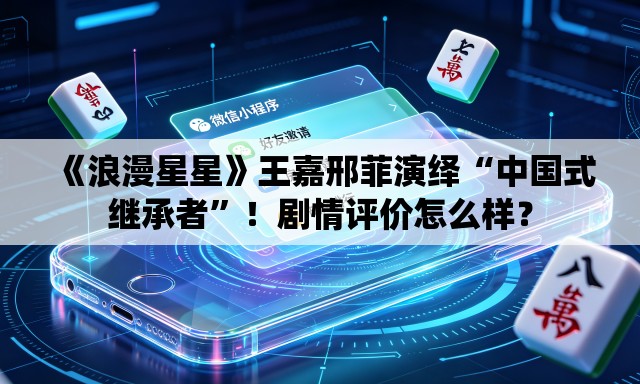 《浪漫星星》王嘉邢菲演绎“中国式继承者”！剧情评价怎么样？