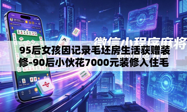 95后女孩因记录毛坯房生活获赠装修-90后小伙花7000元装修入住毛坯房 95后女孩因记录毛坯房生活获赠装修-90后小伙花7000元装修入住毛坯房