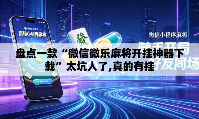 盘点一款“微信微乐麻将开挂神器下载	”太坑人了,真的有挂