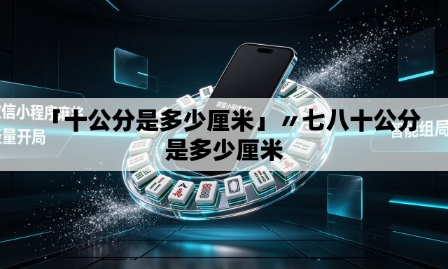 「十公分是多少厘米」〃七八十公分是多少厘米 「十公分是多少厘米」〃七八十公分是多少厘米