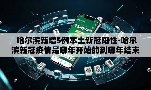  哈尔滨新增5例本土新冠阳性-哈尔滨新冠疫情是哪年开始的到哪年结束的