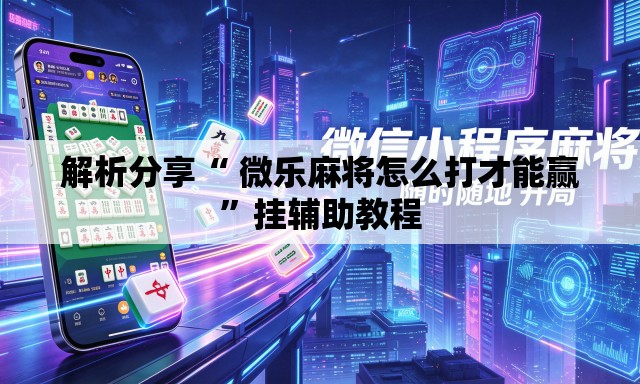 解析分享“ 微乐麻将怎么打才能赢”挂辅助教程