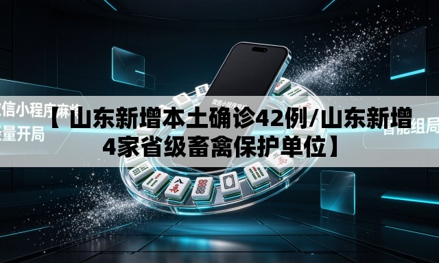 【 山东新增本土确诊42例/山东新增4家省级畜禽保护单位】