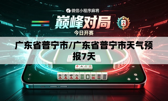 广东省普宁市/广东省普宁市天气预报7天 广东省普宁市/广东省普宁市天气预报7天