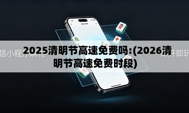 2025清明节高速免费吗:(2026清明节高速免费时段) 2025清明节高速免费吗:(2026清明节高速免费时段)