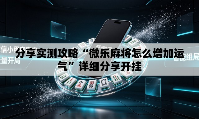 分享实测攻略“微乐麻将怎么增加运气”详细分享开挂