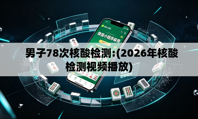 男子78次核酸检测:(2026年核酸检测视频播放) 男子78次核酸检测:(2026年核酸检测视频播放)