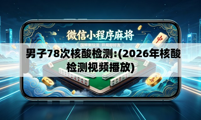 男子78次核酸检测:(2026年核酸检测视频播放) 男子78次核酸检测:(2026年核酸检测视频播放)