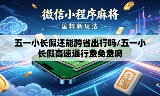 五一小长假还能跨省出行吗/五一小长假高速通行费免费吗