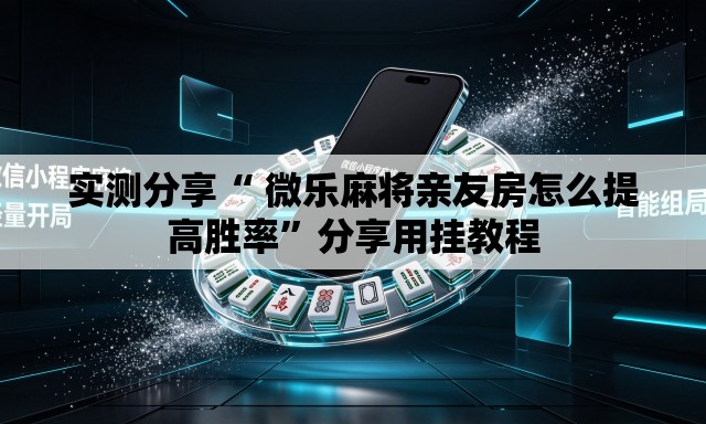 实测分享“ 微乐麻将亲友房怎么提高胜率	”分享用挂教程