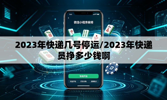 2023年快递几号停运/2023年快递员挣多少钱啊 2023年快递几号停运/2023年快递员挣多少钱啊