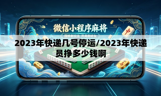 2023年快递几号停运/2023年快递员挣多少钱啊 2023年快递几号停运/2023年快递员挣多少钱啊