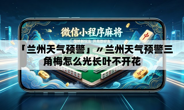 「兰州天气预警」〃兰州天气预警三角梅怎么光长叶不开花
