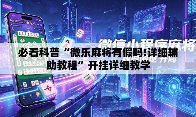 必看科普“微乐麻将有假吗!详细辅助教程	”开挂详细教学