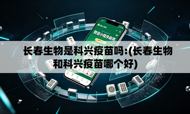 长春生物是科兴疫苗吗:(长春生物和科兴疫苗哪个好) 长春生物是科兴疫苗吗:(长春生物和科兴疫苗哪个好)