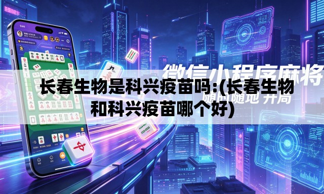 长春生物是科兴疫苗吗:(长春生物和科兴疫苗哪个好) 长春生物是科兴疫苗吗:(长春生物和科兴疫苗哪个好)