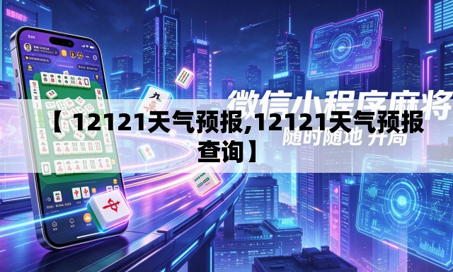 【 12121天气预报,12121天气预报查询】 【 12121天气预报,12121天气预报查询】