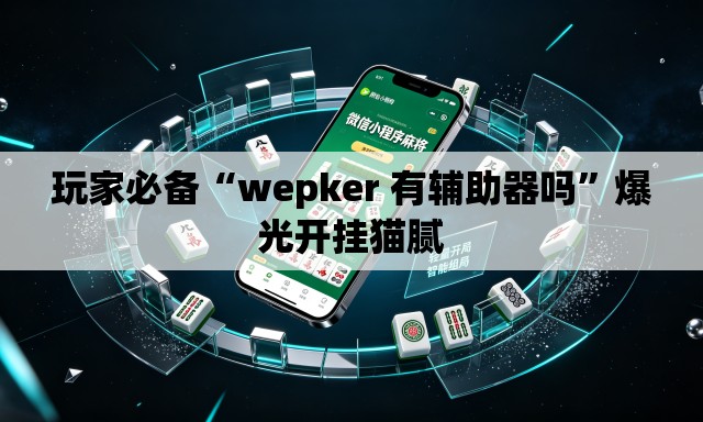 玩家必备“wepker 有辅助器吗	”爆光开挂猫腻