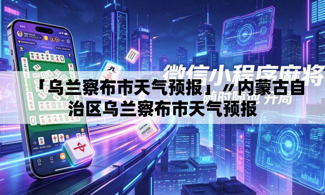 「乌兰察布市天气预报」〃内蒙古自治区乌兰察布市天气预报 「乌兰察布市天气预报」〃内蒙古自治区乌兰察布市天气预报