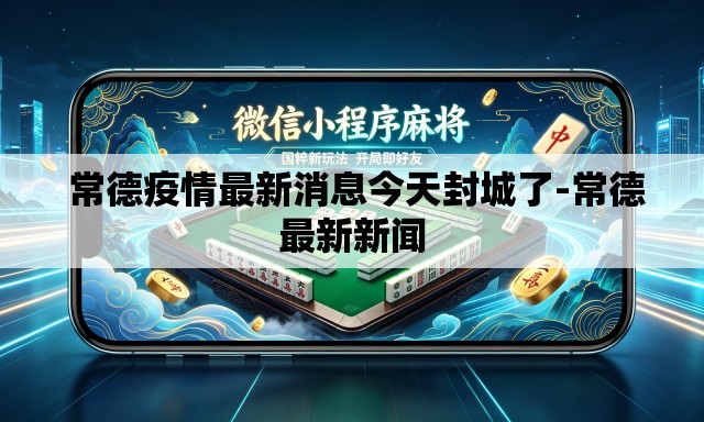 常德疫情最新消息今天封城了-常德最新新闻 常德疫情最新消息今天封城了-常德最新新闻