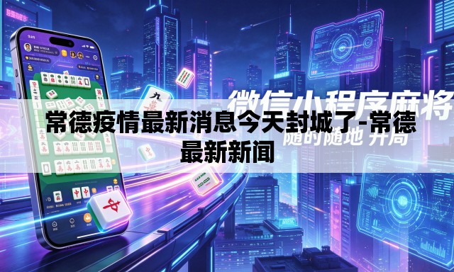 常德疫情最新消息今天封城了-常德最新新闻 常德疫情最新消息今天封城了-常德最新新闻