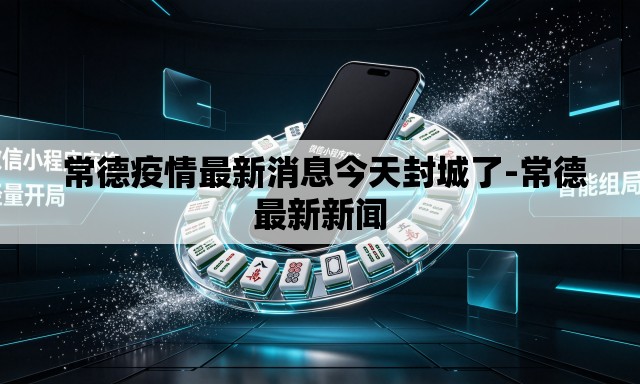 常德疫情最新消息今天封城了-常德最新新闻 常德疫情最新消息今天封城了-常德最新新闻