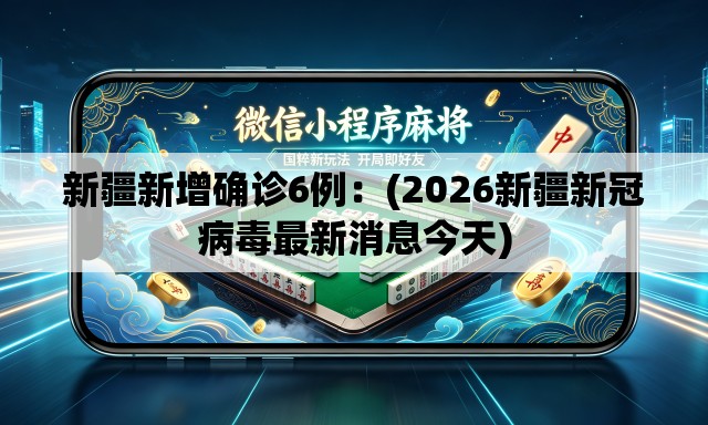 新疆新增确诊6例：(2026新疆新冠病毒最新消息今天)
