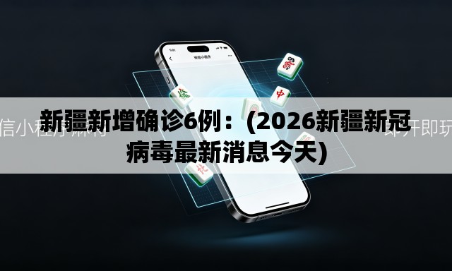 新疆新增确诊6例:(2026新疆新冠病毒最新消息今天) 新疆新增确诊6例:(2026新疆新冠病毒最新消息今天)