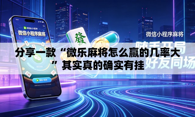 分享一款“微乐麻将怎么赢的几率大”其实真的确实有挂