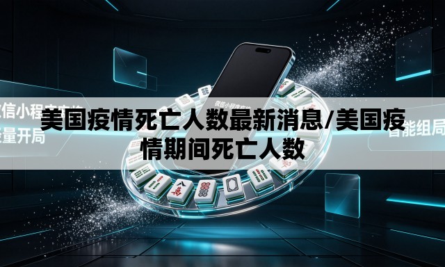美国疫情死亡人数最新消息/美国疫情期间死亡人数