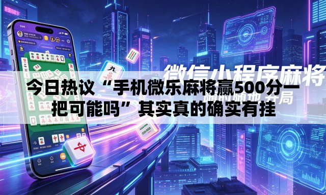 今日热议“手机微乐麻将赢500分一把可能吗”其实真的确实有挂