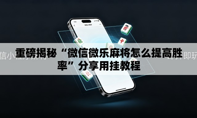 重磅揭秘“微信微乐麻将怎么提高胜率”分享用挂教程