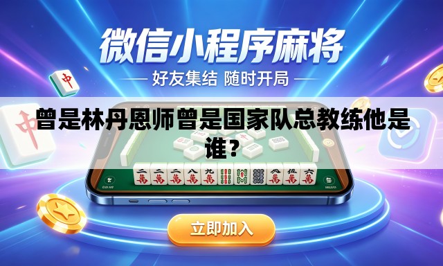 曾是林丹恩师曾是国家队总教练他是谁？