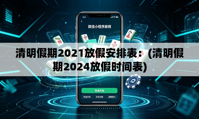 清明假期2021放假安排表：(清明假期2024放假时间表)