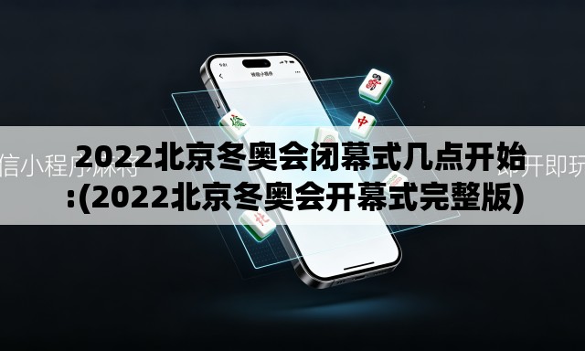 2022北京冬奥会闭幕式几点开始:(2022北京冬奥会开幕式完整版) 2022北京冬奥会闭幕式几点开始:(2022北京冬奥会开幕式完整版)