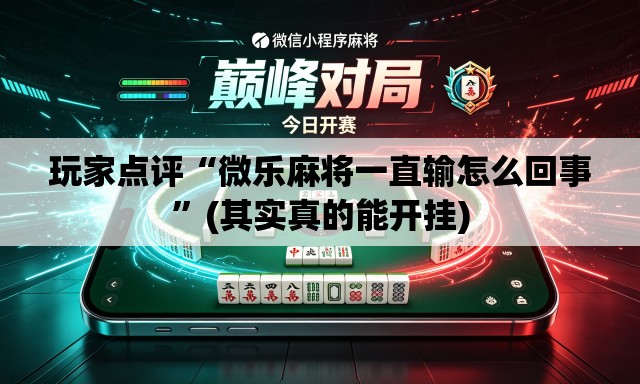 玩家点评“微乐麻将一直输怎么回事”(其实真的能开挂)