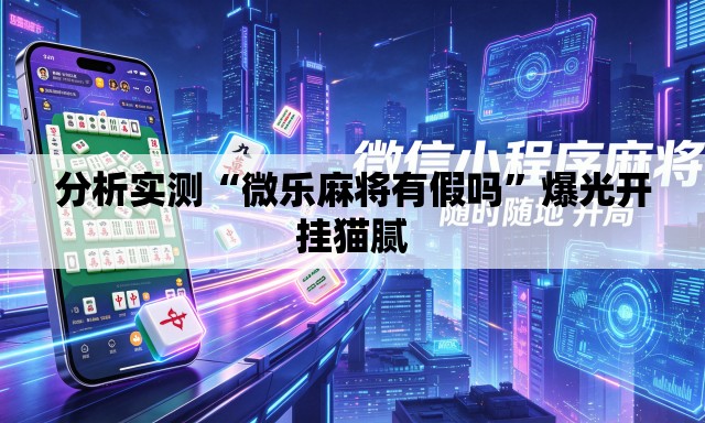 分析实测“微乐麻将有假吗	”爆光开挂猫腻