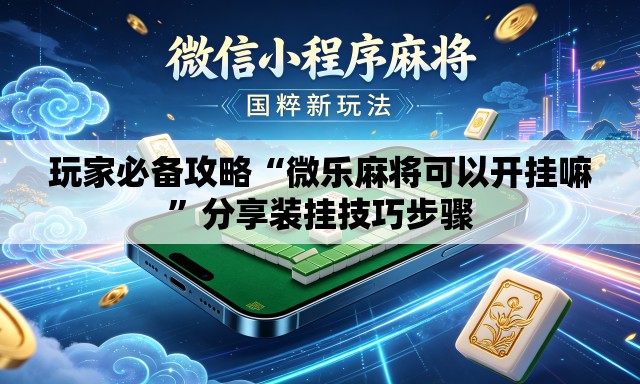 玩家必备攻略“微乐麻将可以开挂嘛”分享装挂技巧步骤