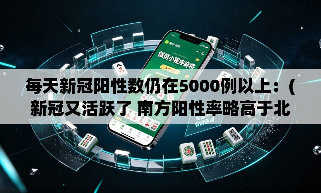 每天新冠阳性数仍在5000例以上：(新冠又活跃了 南方阳性率略高于北方)