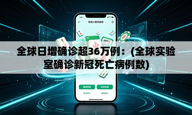 全球日增确诊超36万例:(全球实验室确诊新冠死亡病例数) 全球日增确诊超36万例:(全球实验室确诊新冠死亡病例数)