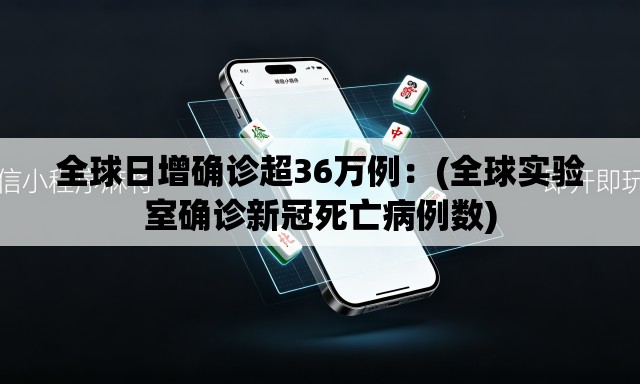 全球日增确诊超36万例:(全球实验室确诊新冠死亡病例数) 全球日增确诊超36万例:(全球实验室确诊新冠死亡病例数)