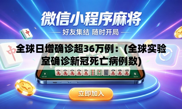 全球日增确诊超36万例:(全球实验室确诊新冠死亡病例数) 全球日增确诊超36万例:(全球实验室确诊新冠死亡病例数)