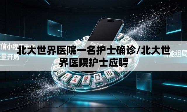 北大世界医院一名护士确诊/北大世界医院护士应聘 北大世界医院一名护士确诊/北大世界医院护士应聘