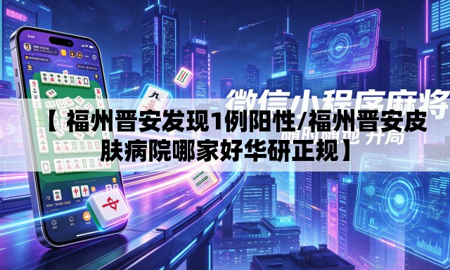 【 福州晋安发现1例阳性/福州晋安皮肤病院哪家好华研正规】