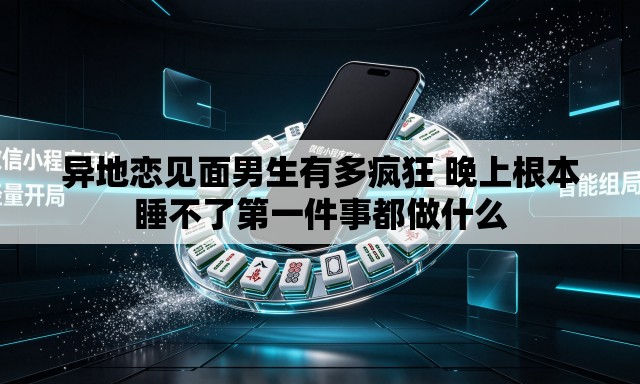 异地恋见面男生有多疯狂 晚上根本睡不了第一件事都做什么