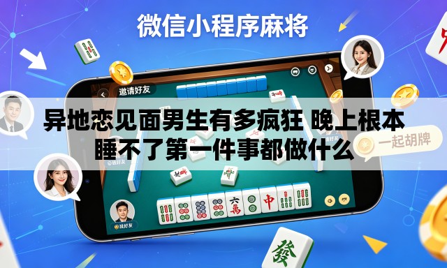 异地恋见面男生有多疯狂 晚上根本睡不了第一件事都做什么