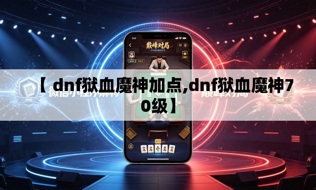 【 dnf狱血魔神加点,dnf狱血魔神70级】 【 dnf狱血魔神加点,dnf狱血魔神70级】